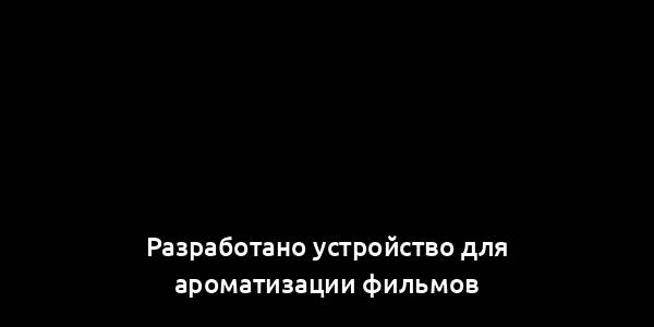 Разработано устройство для ароматизации фильмов