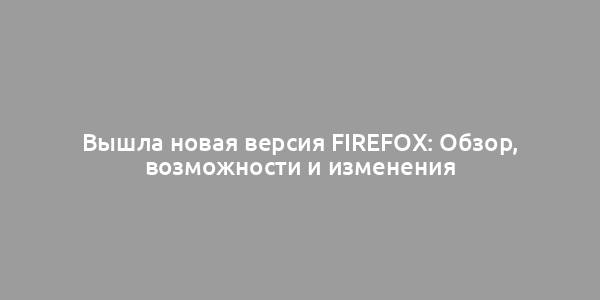 Вышла новая версия Firefox: Обзор, возможности и изменения