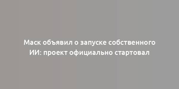 Маск объявил о запуске собственного ИИ: проект официально стартовал