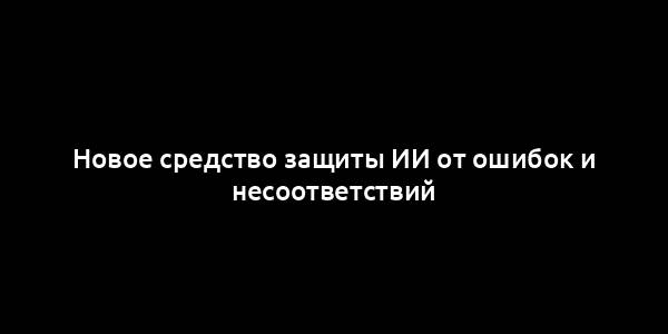 Новое средство защиты ИИ от ошибок и несоответствий