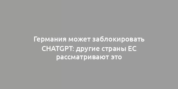 Германия может заблокировать ChatGPT: другие страны ЕС рассматривают это