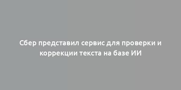 Сбер представил сервис для проверки и коррекции текста на базе ИИ