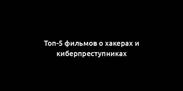 Топ-5 фильмов о хакерах и киберпреступниках