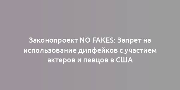 Законопроект NO FAKES: Запрет на использование дипфейков с участием актеров и певцов в США