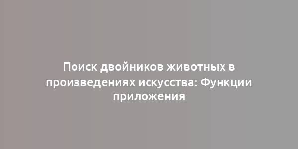 Поиск двойников животных в произведениях искусства: Функции приложения