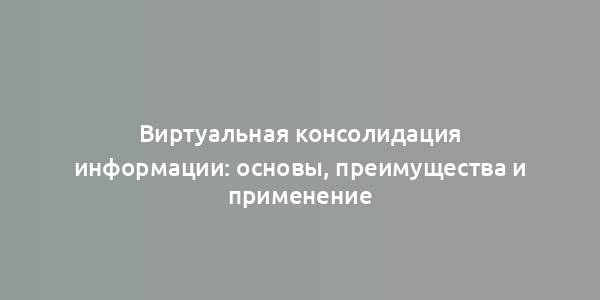 Виртуальная консолидация информации: основы, преимущества и применение