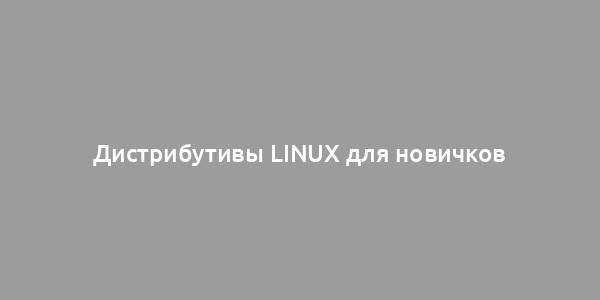 Дистрибутивы Linux для новичков