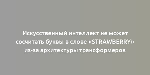 Искусственный интеллект не может сосчитать буквы в слове «strawberry» из-за архитектуры трансформеров