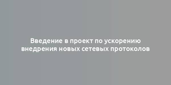 Введение в проект по ускорению внедрения новых сетевых протоколов