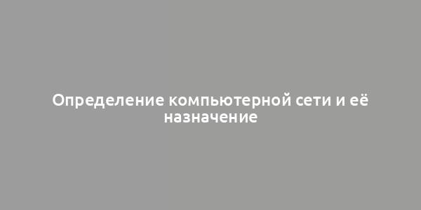 Определение компьютерной сети и её назначение