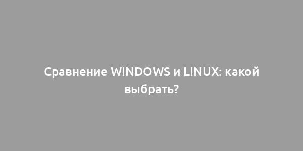 Сравнение Windows и Linux: какой выбрать?