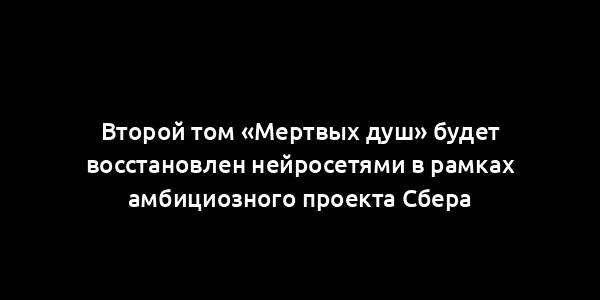 Второй том «Мертвых душ» будет восстановлен нейросетями в рамках амбициозного проекта Сбера