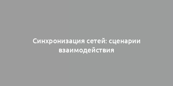 Синхронизация сетей: сценарии взаимодействия