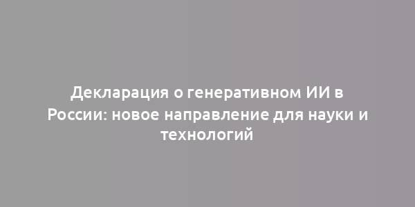 Декларация о генеративном ИИ в России: новое направление для науки и технологий