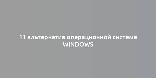 11 альтернатив операционной системе Windows