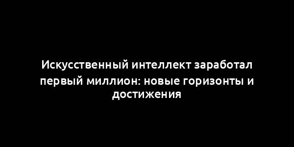 Искусственный интеллект заработал первый миллион: новые горизонты и достижения