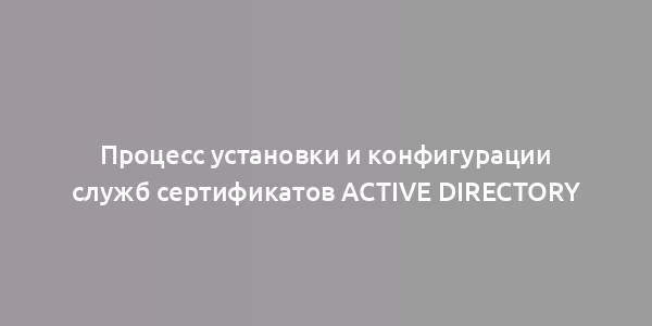 Процесс установки и конфигурации служб сертификатов Active Directory