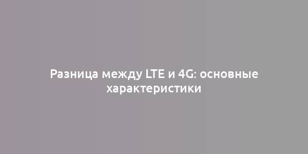 Разница между LTE и 4G: основные характеристики