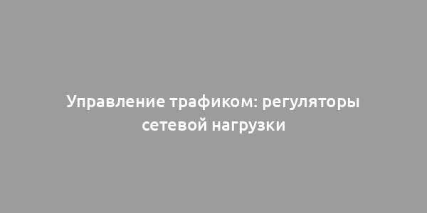 Управление трафиком: регуляторы сетевой нагрузки