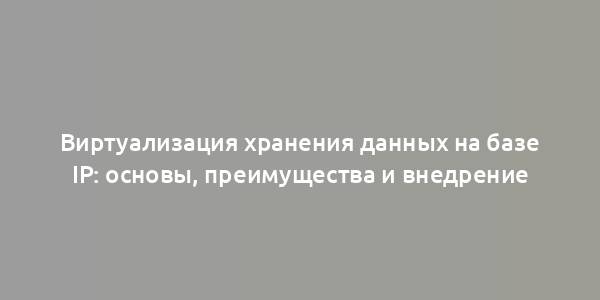 Виртуализация хранения данных на базе IP: основы, преимущества и внедрение