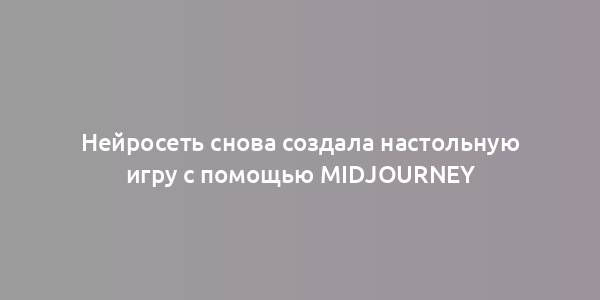 Нейросеть снова создала настольную игру с помощью Midjourney