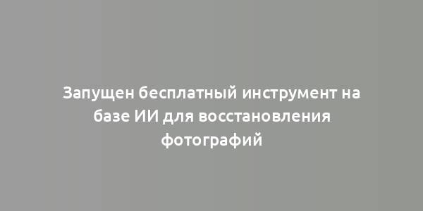 Запущен бесплатный инструмент на базе ИИ для восстановления фотографий