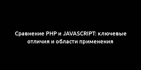 Сравнение PHP и JavaScript: ключевые отличия и области применения