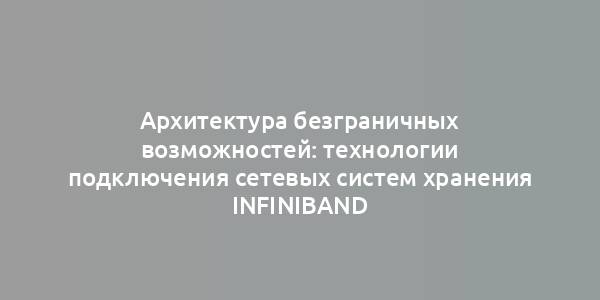 Архитектура безграничных возможностей: технологии подключения сетевых систем хранения InfiniBand