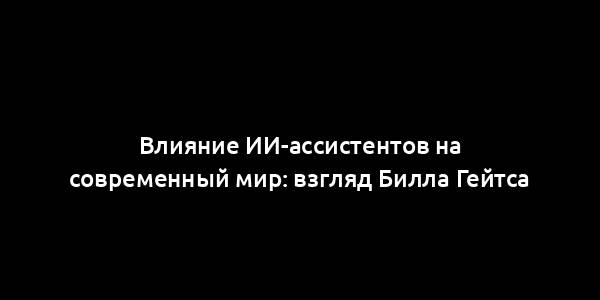 Влияние ИИ-ассистентов на современный мир: взгляд Билла Гейтса