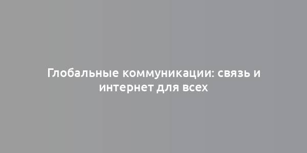 Глобальные коммуникации: связь и интернет для всех