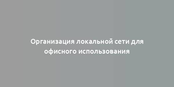 Организация локальной сети для офисного использования