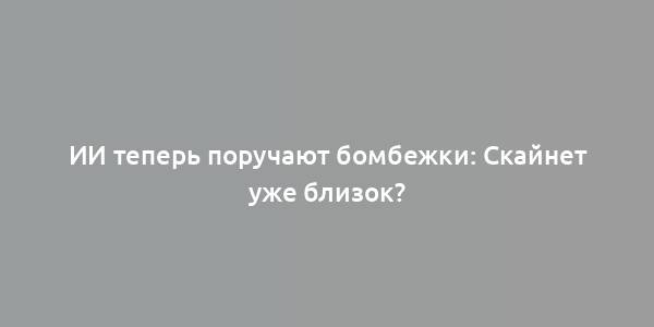 ИИ теперь поручают бомбежки: Скайнет уже близок?