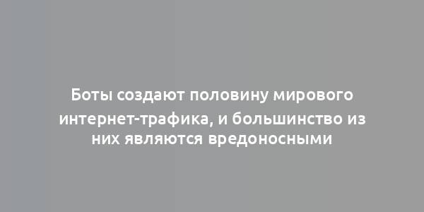 Боты создают половину мирового интернет-трафика, и большинство из них являются вредоносными