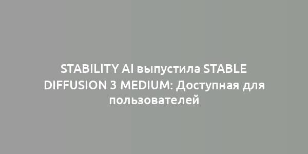 Stability AI выпустила Stable Diffusion 3 Medium: Доступная для пользователей