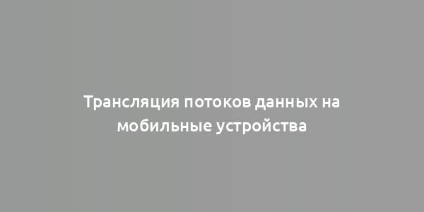 Трансляция потоков данных на мобильные устройства