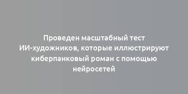 Проведен масштабный тест ИИ-художников, которые иллюстрируют киберпанковый роман с помощью нейросетей