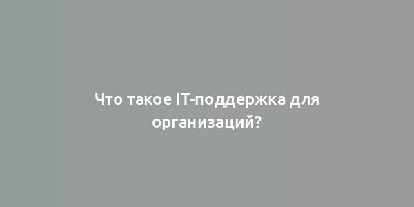 Что такое IT-поддержка для организаций?