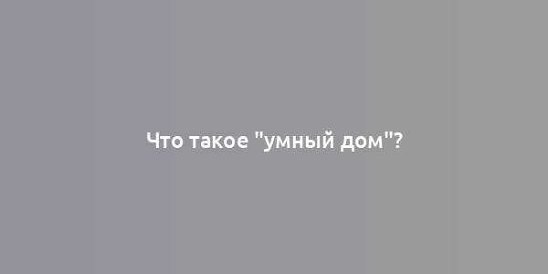 Что такое "умный дом"?