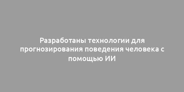 Разработаны технологии для прогнозирования поведения человека с помощью ИИ