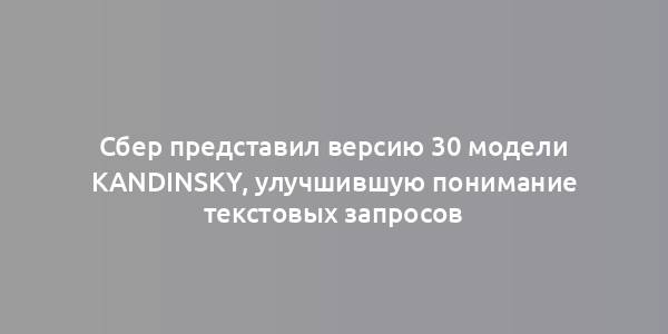 Сбер представил версию 30 модели Kandinsky, улучшившую понимание текстовых запросов