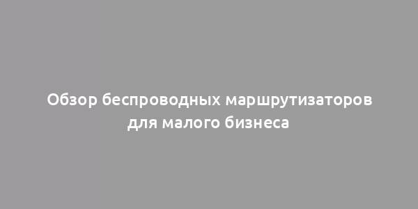 Обзор беспроводных маршрутизаторов для малого бизнеса