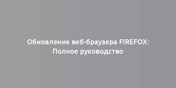 Обновление веб-браузера Firefox: Полное руководство