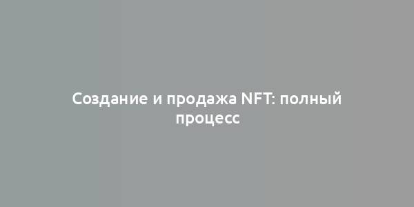 Создание и продажа NFT: полный процесс