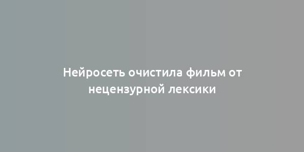 Нейросеть очистила фильм от нецензурной лексики