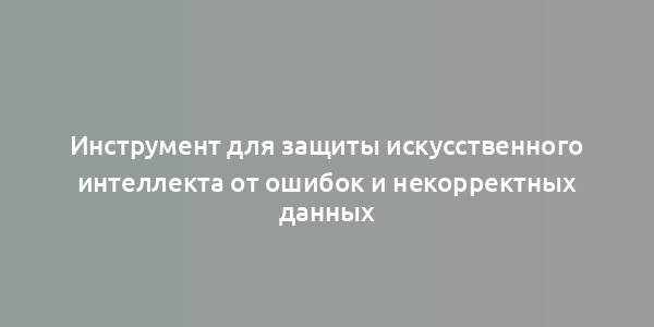 Инструмент для защиты искусственного интеллекта от ошибок и некорректных данных