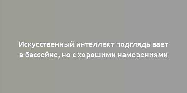 Искусственный интеллект подглядывает в бассейне, но с хорошими намерениями