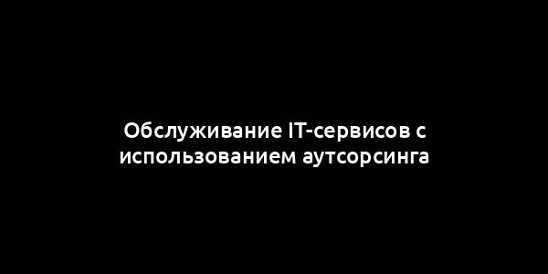 Обслуживание IT-сервисов с использованием аутсорсинга