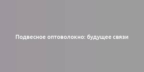 Подвесное оптоволокно: будущее связи