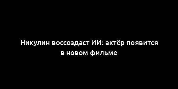 Никулин воссоздаст ИИ: актёр появится в новом фильме