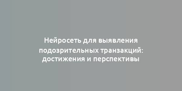 Нейросеть для выявления подозрительных транзакций: достижения и перспективы